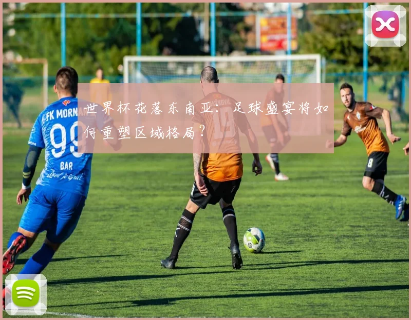 世界杯花落东南亚:足球盛宴将如何重塑区域格局?