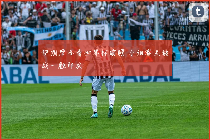 伊朗摩洛哥世界杯前瞻 小组赛关键战一触即发