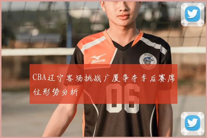CBA辽宁客场挑战广厦争夺季后赛席位形势分析
