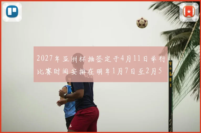 2027年亚洲杯抽签定于4月11日举行比赛时间安排在明年1月7日至2月5日