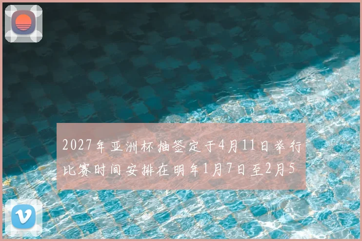2027年亚洲杯抽签定于4月11日举行比赛时间安排在明年1月7日至2月5日