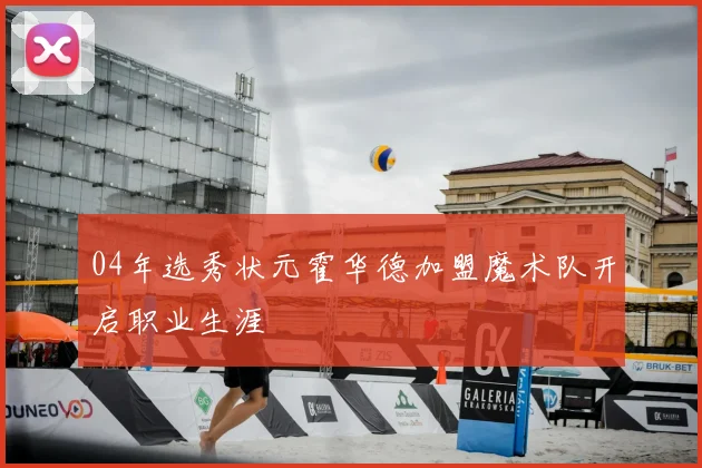 04年选秀状元霍华德加盟魔术队开启职业生涯