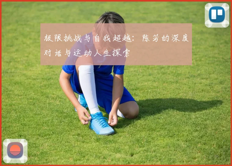 极限挑战与自我超越:陈芳的深度对话与运动人生探索