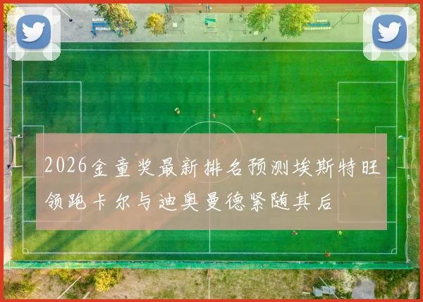 2026金童奖最新排名预测埃斯特旺领跑卡尔与迪奥曼德紧随其后