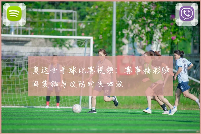奥运会手球比赛视频：赛事精彩瞬间集锦与攻防对决回放