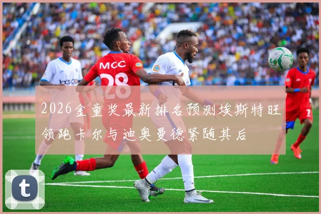 2026金童奖最新排名预测埃斯特旺领跑卡尔与迪奥曼德紧随其后