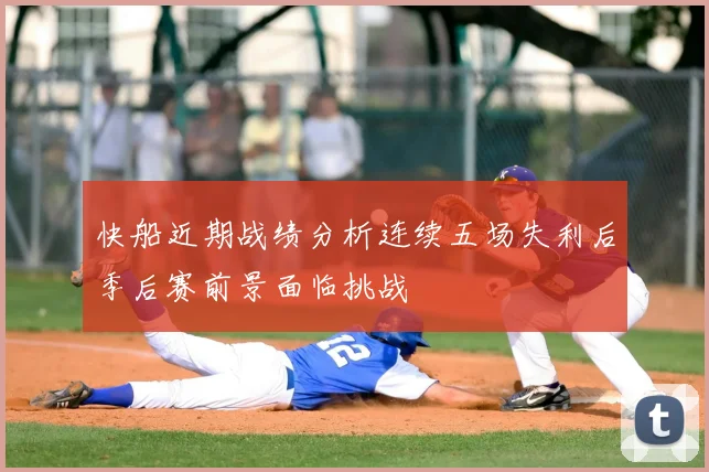 快船近期战绩分析连续五场失利后季后赛前景面临挑战