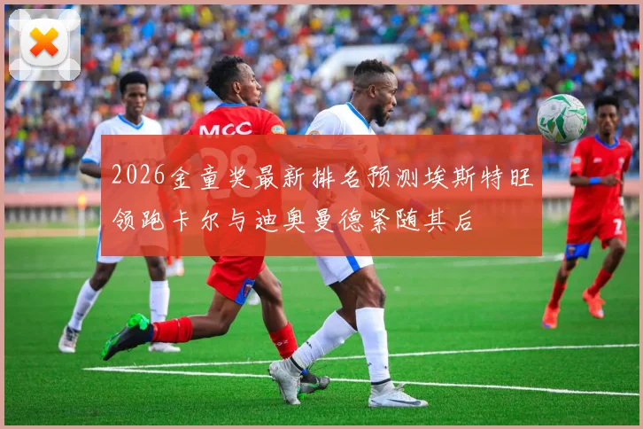 2026金童奖最新排名预测埃斯特旺领跑卡尔与迪奥曼德紧随其后