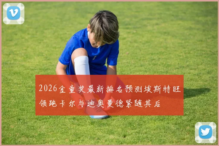 2026金童奖最新排名预测埃斯特旺领跑卡尔与迪奥曼德紧随其后
