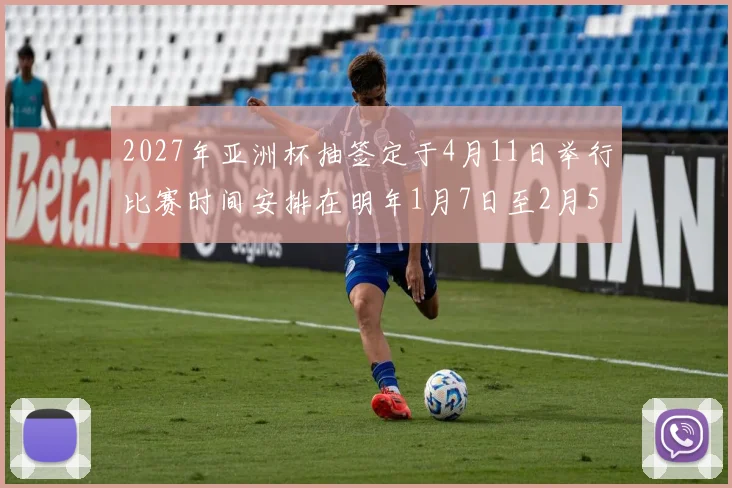 2027年亚洲杯抽签定于4月11日举行比赛时间安排在明年1月7日至2月5日