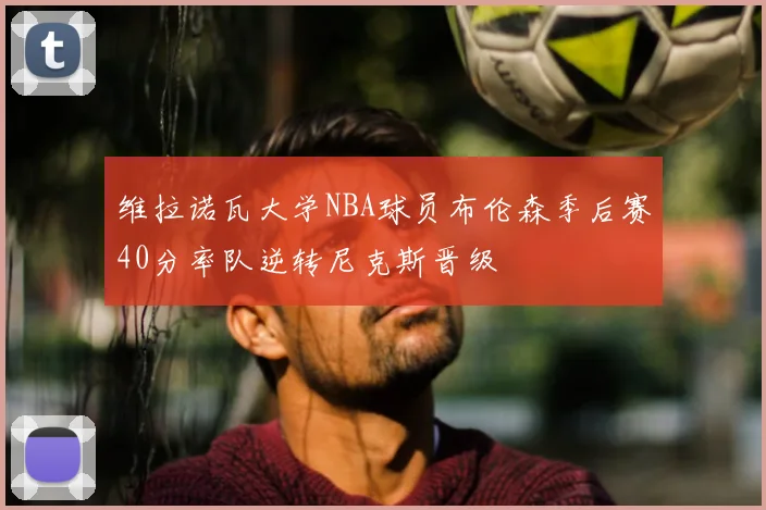 维拉诺瓦大学NBA球员布伦森季后赛40分率队逆转尼克斯晋级