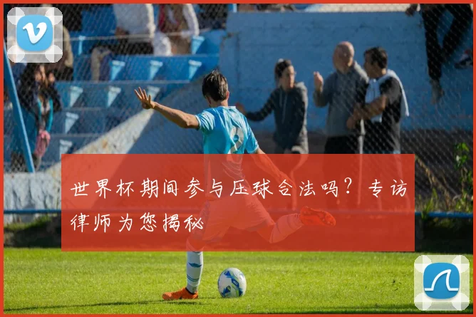 世界杯期间参与压球合法吗？专访律师为您揭秘