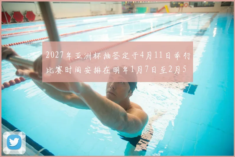 2027年亚洲杯抽签定于4月11日举行比赛时间安排在明年1月7日至2月5日