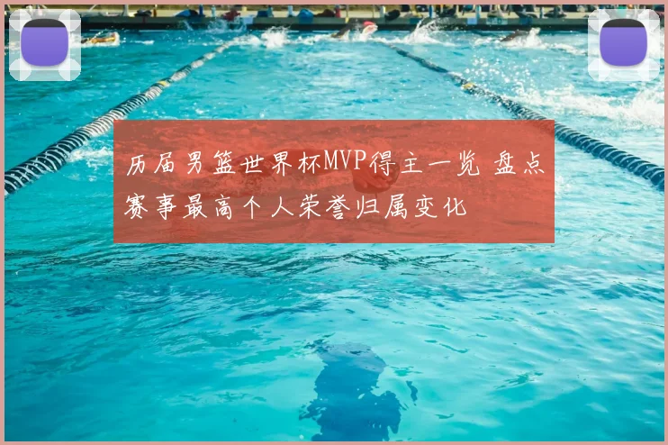 历届男篮世界杯MVP得主一览 盘点赛事最高个人荣誉归属变化