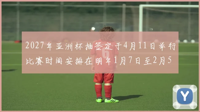 2027年亚洲杯抽签定于4月11日举行比赛时间安排在明年1月7日至2月5日