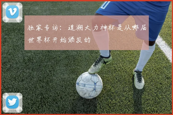 独家专访：追溯大力神杯是从哪届世界杯开始颁发的