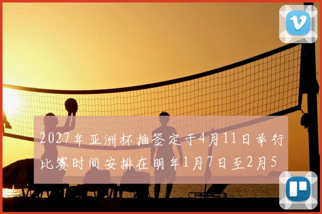 2027年亚洲杯抽签定于4月11日举行比赛时间安排在明年1月7日至2月5日
