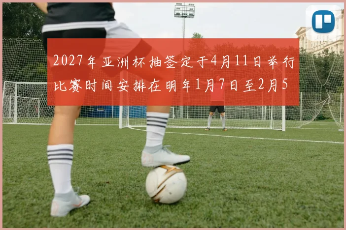 2027年亚洲杯抽签定于4月11日举行比赛时间安排在明年1月7日至2月5日