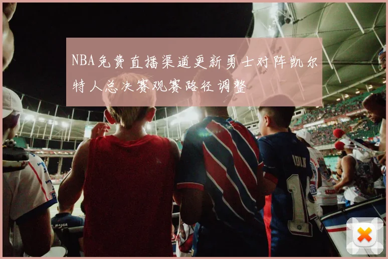 NBA免费直播渠道更新勇士对阵凯尔特人总决赛观赛路径调整