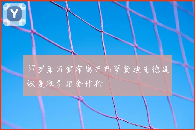37岁莱万宣布离开巴萨费迪南德建议曼联引进舍什科