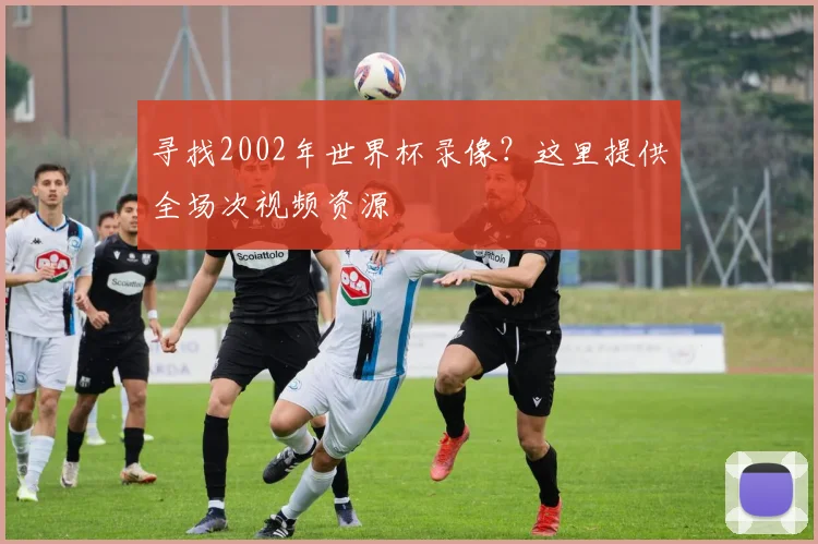 寻找2002年世界杯录像?这里提供全场次视频资源