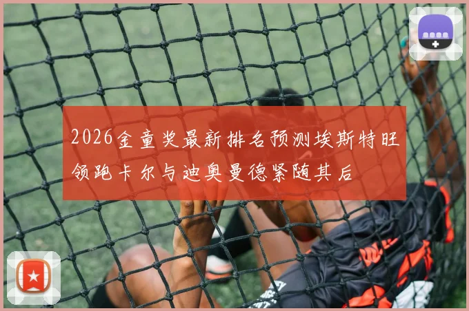 2026金童奖最新排名预测埃斯特旺领跑卡尔与迪奥曼德紧随其后