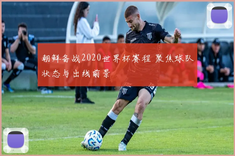 朝鲜备战2020世界杯赛程 聚焦球队状态与出线前景