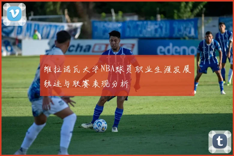 维拉诺瓦大学NBA球员职业生涯发展轨迹与联赛表现分析