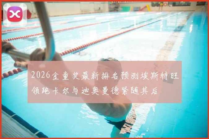 2026金童奖最新排名预测埃斯特旺领跑卡尔与迪奥曼德紧随其后