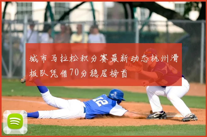 城市马拉松积分赛最新动态杭州滑板队凭借70分稳居榜首