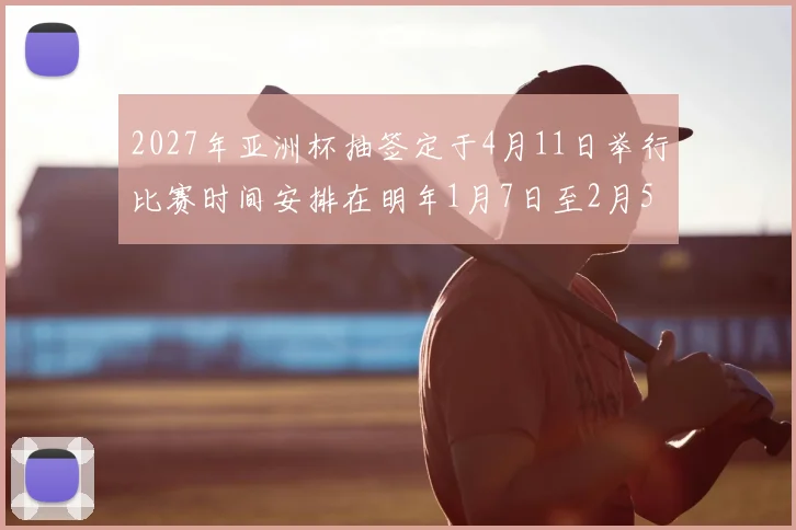 2027年亚洲杯抽签定于4月11日举行比赛时间安排在明年1月7日至2月5日