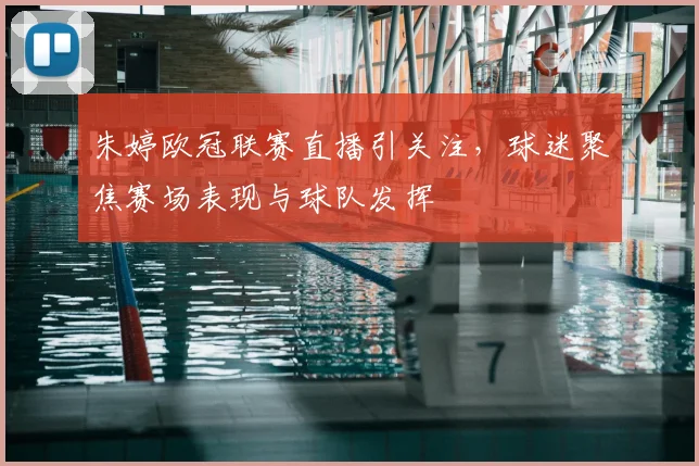 朱婷欧冠联赛直播引关注,球迷聚焦赛场表现与球队发挥