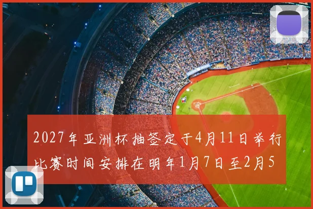 2027年亚洲杯抽签定于4月11日举行比赛时间安排在明年1月7日至2月5日