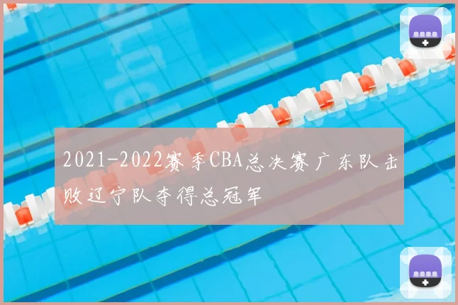 2021-2022赛季CBA总决赛广东队击败辽宁队夺得总冠军