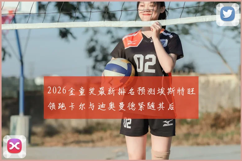 2026金童奖最新排名预测埃斯特旺领跑卡尔与迪奥曼德紧随其后