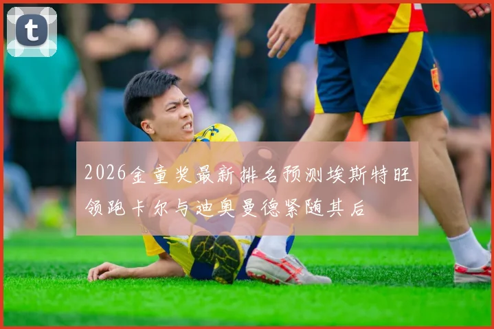 2026金童奖最新排名预测埃斯特旺领跑卡尔与迪奥曼德紧随其后