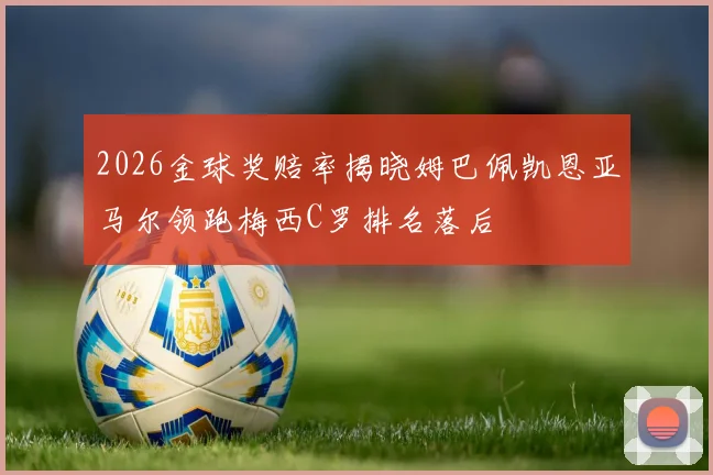2026金球奖赔率揭晓姆巴佩凯恩亚马尔领跑梅西C罗排名落后