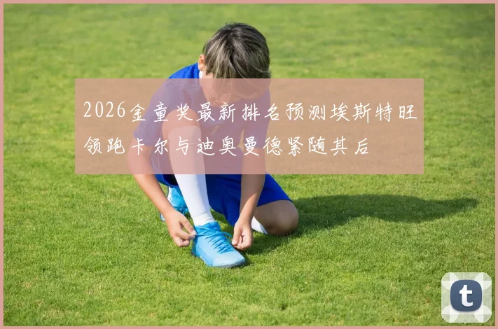 2026金童奖最新排名预测埃斯特旺领跑卡尔与迪奥曼德紧随其后