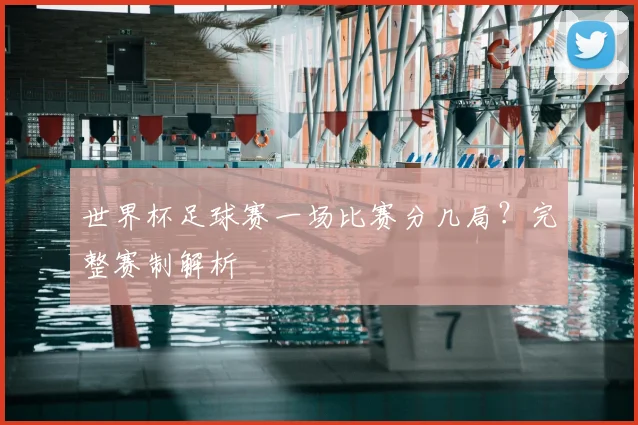 世界杯足球赛一场比赛分几局?完整赛制解析