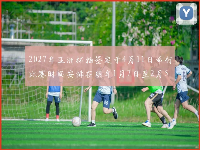 2027年亚洲杯抽签定于4月11日举行比赛时间安排在明年1月7日至2月5日
