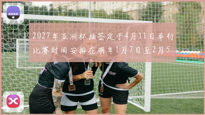 2027年亚洲杯抽签定于4月11日举行比赛时间安排在明年1月7日至2月5日