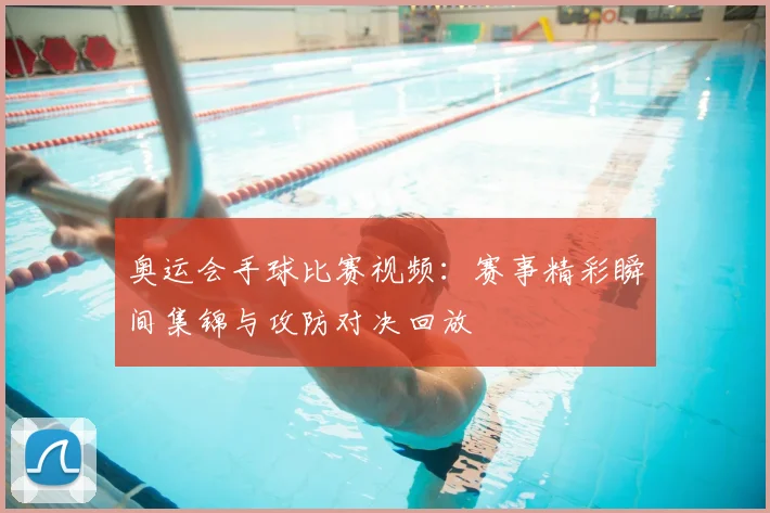 奥运会手球比赛视频：赛事精彩瞬间集锦与攻防对决回放
