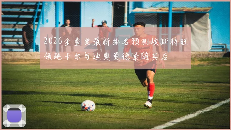 2026金童奖最新排名预测埃斯特旺领跑卡尔与迪奥曼德紧随其后