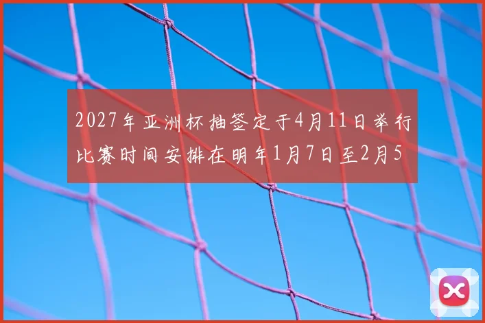 2027年亚洲杯抽签定于4月11日举行比赛时间安排在明年1月7日至2月5日
