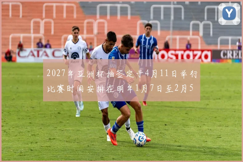 2027年亚洲杯抽签定于4月11日举行比赛时间安排在明年1月7日至2月5日