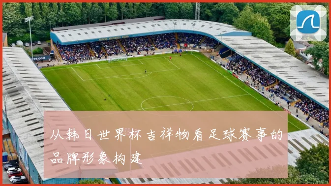 从韩日世界杯吉祥物看足球赛事的品牌形象构建