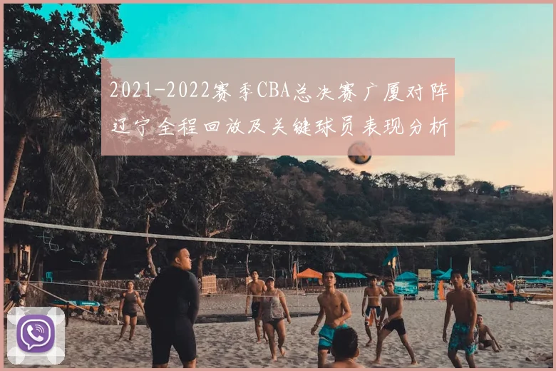 2021-2022赛季CBA总决赛广厦对阵辽宁全程回放及关键球员表现分析