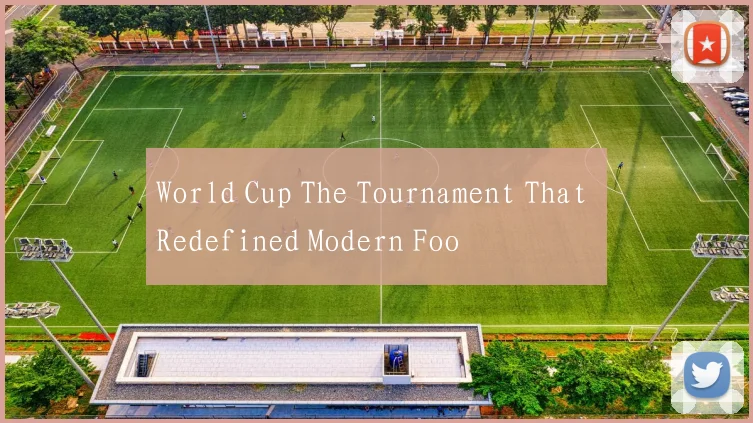 World Cup The Tournament That Redefined Modern Foo