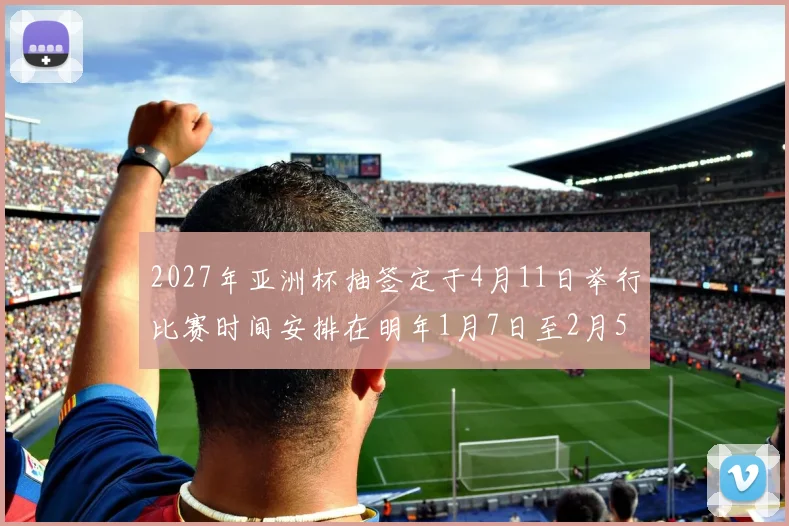2027年亚洲杯抽签定于4月11日举行比赛时间安排在明年1月7日至2月5日