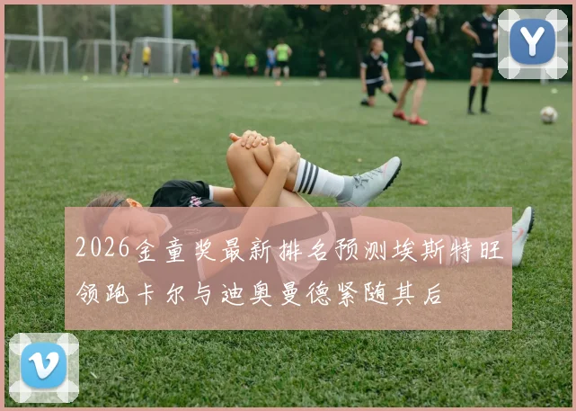 2026金童奖最新排名预测埃斯特旺领跑卡尔与迪奥曼德紧随其后